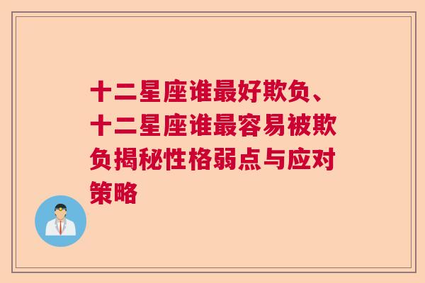 十二星座谁最好欺负、十二星座谁最容易被欺负揭秘性格弱点与应对策略