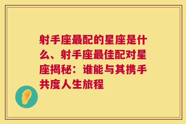 射手座最配的星座是什么、射手座最佳配对星座揭秘：谁能与其携手共度人生旅程