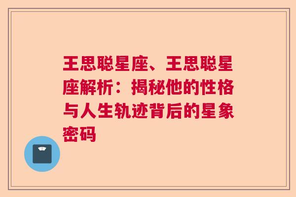 王思聪星座、王思聪星座解析：揭秘他的性格与人生轨迹背后的星象密码