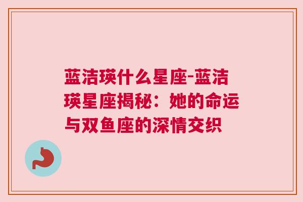 蓝洁瑛什么星座-蓝洁瑛星座揭秘：她的命运与双鱼座的深情交织