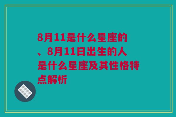 8月11是什么星座的、8月11日出生的人是什么星座及其性格特点解析