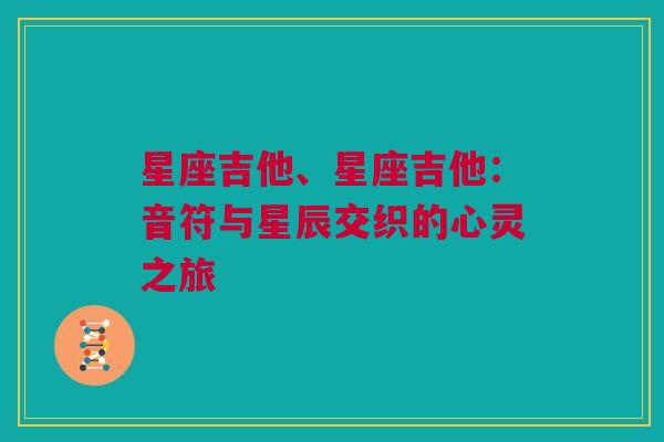 星座吉他、星座吉他：音符与星辰交织的心灵之旅