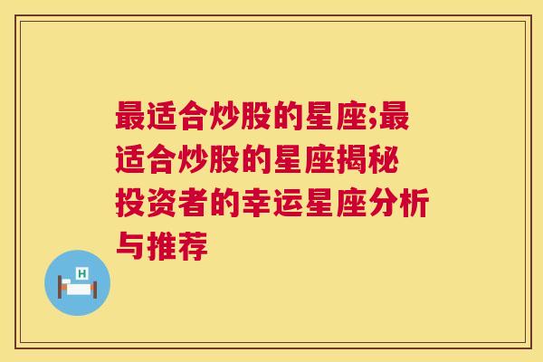 最适合炒股的星座;最适合炒股的星座揭秘 投资者的幸运星座分析与推荐