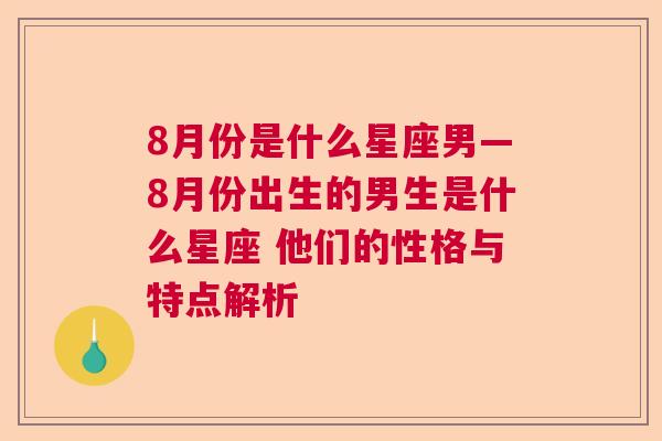 8月份是什么星座男—8月份出生的男生是什么星座 他们的性格与特点解析