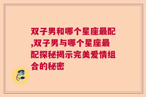 双子男和哪个星座最配,双子男与哪个星座最配探秘揭示完美爱情组合的秘密