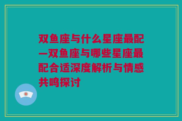 双鱼座与什么星座最配—双鱼座与哪些星座最配合适深度解析与情感共鸣探讨