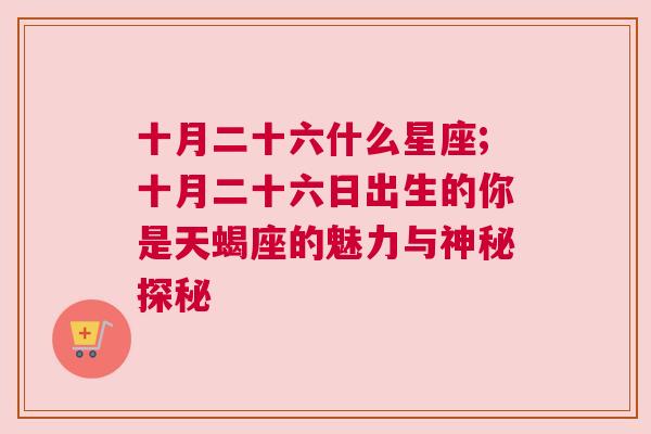 十月二十六什么星座;十月二十六日出生的你是天蝎座的魅力与神秘探秘