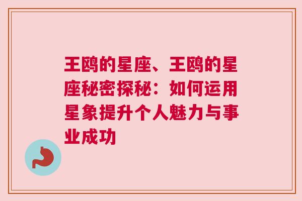 王鸥的星座、王鸥的星座秘密探秘：如何运用星象提升个人魅力与事业成功