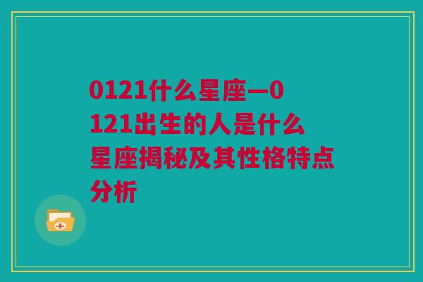 0121什么星座—0121出生的人是什么星座揭秘及其性格特点分析