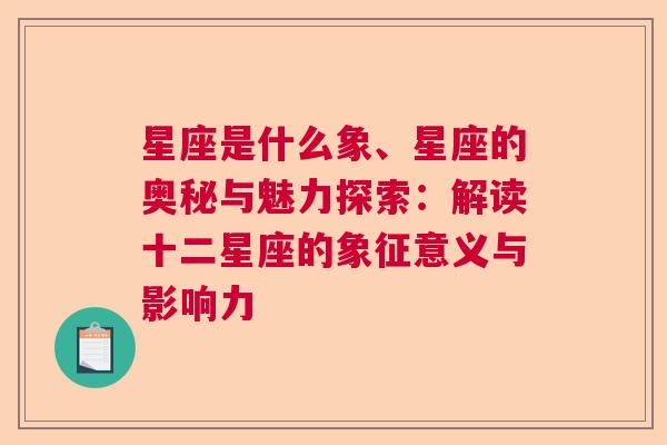 星座是什么象、星座的奥秘与魅力探索：解读十二星座的象征意义与影响力