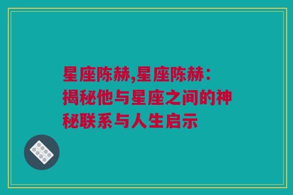 星座陈赫,星座陈赫：揭秘他与星座之间的神秘联系与人生启示