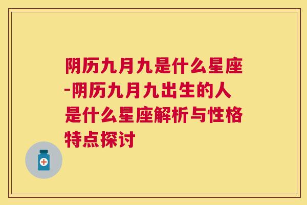 阴历九月九是什么星座-阴历九月九出生的人是什么星座解析与性格特点探讨