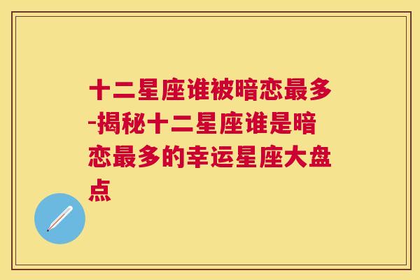 十二星座谁被暗恋最多-揭秘十二星座谁是暗恋最多的幸运星座大盘点