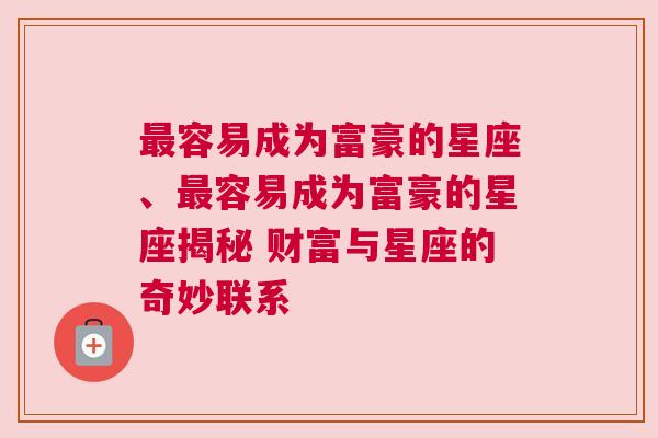 最容易成为富豪的星座、最容易成为富豪的星座揭秘 财富与星座的奇妙联系