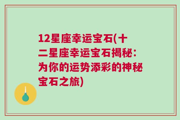 12星座幸运宝石(十二星座幸运宝石揭秘：为你的运势添彩的神秘宝石之旅)