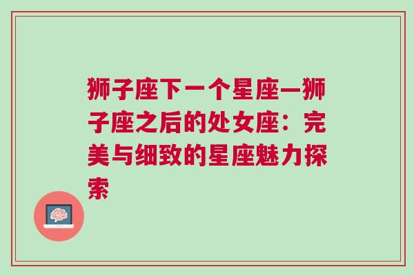 狮子座下一个星座—狮子座之后的处女座：完美与细致的星座魅力探索