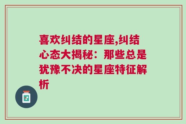 喜欢纠结的星座,纠结心态大揭秘：那些总是犹豫不决的星座特征解析