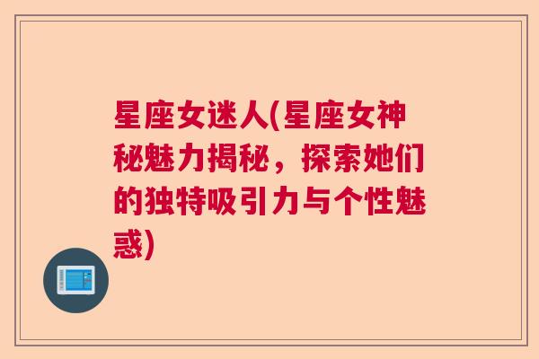 星座女迷人(星座女神秘魅力揭秘，探索她们的独特吸引力与个性魅惑)