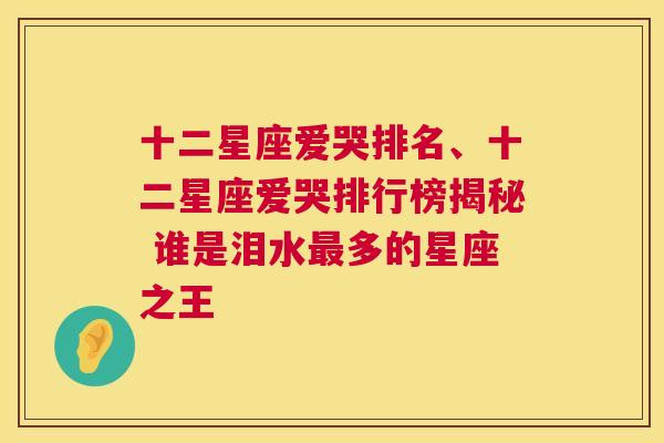 十二星座爱哭排名、十二星座爱哭排行榜揭秘 谁是泪水最多的星座之王