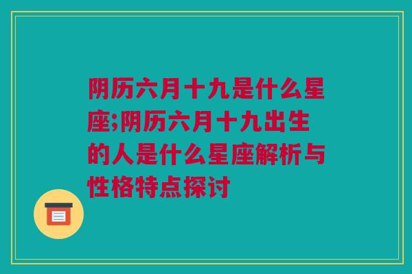 阴历六月十九是什么星座;阴历六月十九出生的人是什么星座解析与性格特点探讨