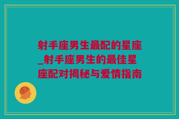 射手座男生最配的星座_射手座男生的最佳星座配对揭秘与爱情指南