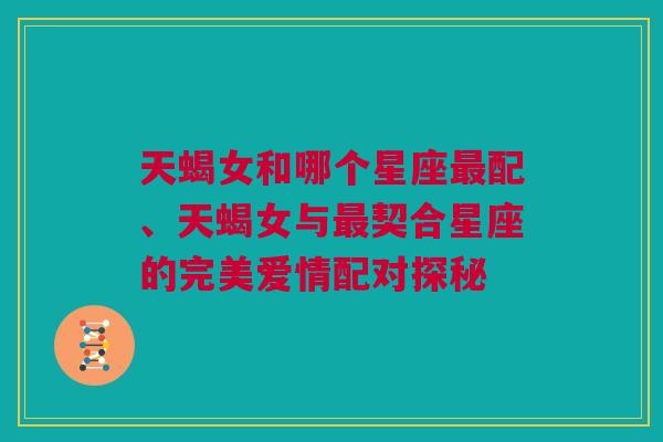 天蝎女和哪个星座最配、天蝎女与最契合星座的完美爱情配对探秘