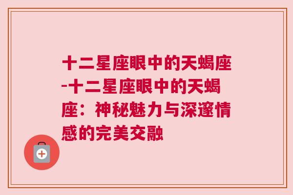 十二星座眼中的天蝎座-十二星座眼中的天蝎座：神秘魅力与深邃情感的完美交融