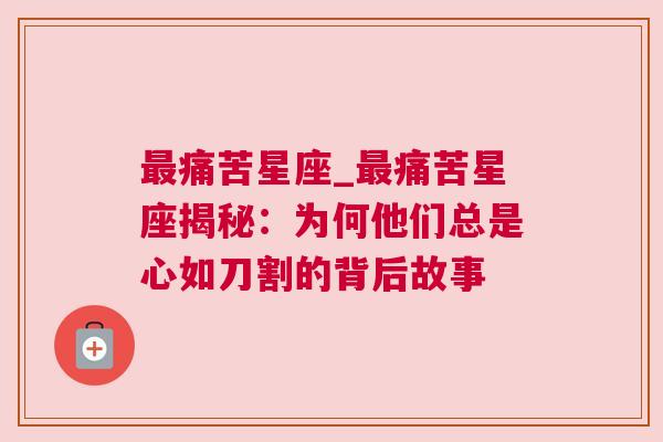 最痛苦星座_最痛苦星座揭秘：为何他们总是心如刀割的背后故事