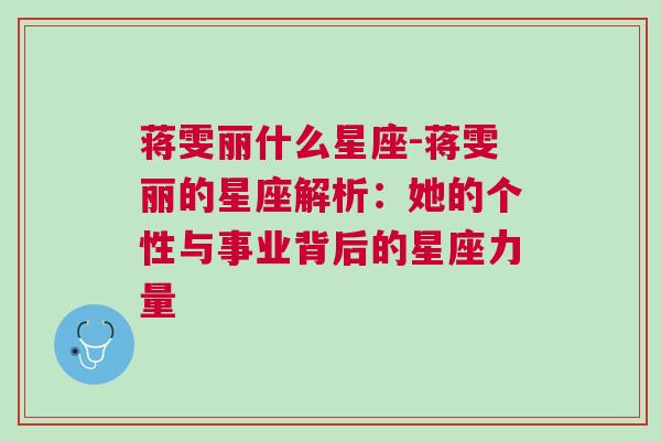 蒋雯丽什么星座-蒋雯丽的星座解析：她的个性与事业背后的星座力量