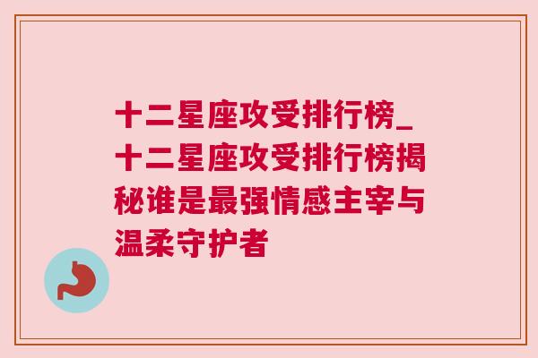 十二星座攻受排行榜_十二星座攻受排行榜揭秘谁是最强情感主宰与温柔守护者