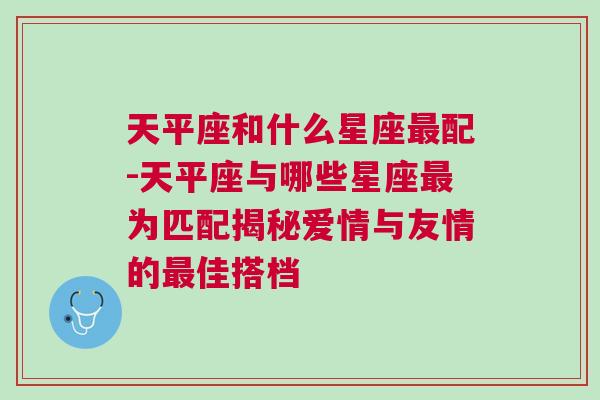 天平座和什么星座最配-天平座与哪些星座最为匹配揭秘爱情与友情的最佳搭档