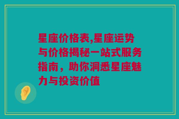 星座价格表,星座运势与价格揭秘一站式服务指南，助你洞悉星座魅力与投资价值