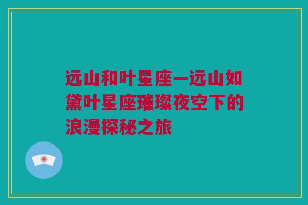 远山和叶星座—远山如黛叶星座璀璨夜空下的浪漫探秘之旅