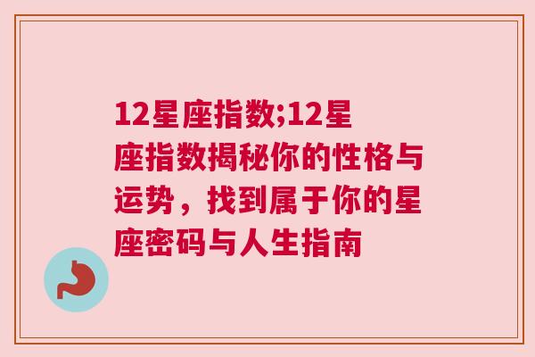 12星座指数;12星座指数揭秘你的性格与运势，找到属于你的星座密码与人生指南