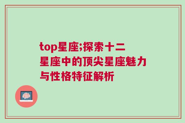 top星座;探索十二星座中的顶尖星座魅力与性格特征解析