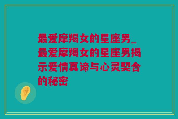 最爱摩羯女的星座男_最爱摩羯女的星座男揭示爱情真谛与心灵契合的秘密