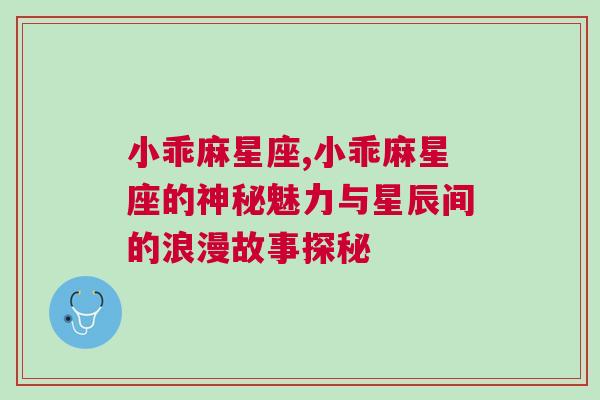 小乖麻星座,小乖麻星座的神秘魅力与星辰间的浪漫故事探秘