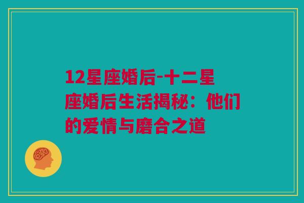 12星座婚后-十二星座婚后生活揭秘：他们的爱情与磨合之道
