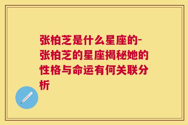 张柏芝是什么星座的-张柏芝的星座揭秘她的性格与命运有何关联分析