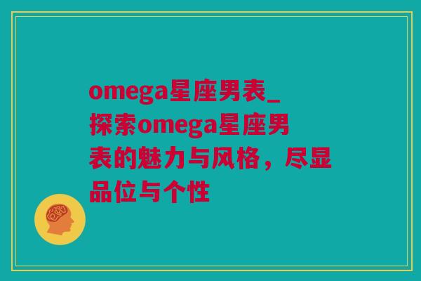 omega星座男表_探索omega星座男表的魅力与风格，尽显品位与个性