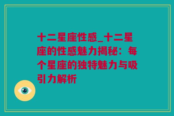 十二星座性感_十二星座的性感魅力揭秘：每个星座的独特魅力与吸引力解析