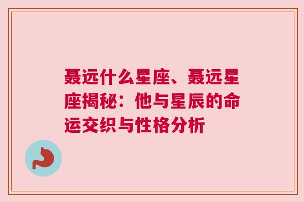 聂远什么星座、聂远星座揭秘：他与星辰的命运交织与性格分析