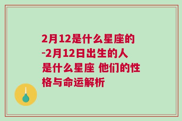 2月12是什么星座的-2月12日出生的人是什么星座 他们的性格与命运解析