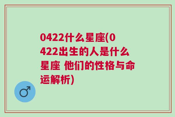 0422什么星座(0422出生的人是什么星座 他们的性格与命运解析)