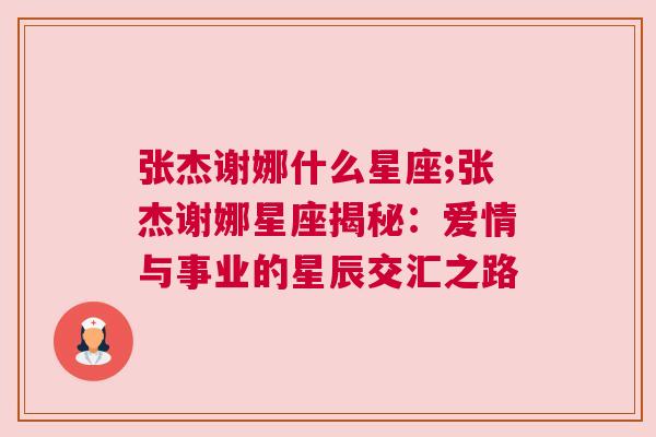 张杰谢娜什么星座;张杰谢娜星座揭秘：爱情与事业的星辰交汇之路