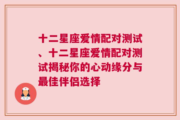十二星座爱情配对测试、十二星座爱情配对测试揭秘你的心动缘分与最佳伴侣选择