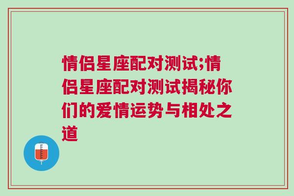 情侣星座配对测试;情侣星座配对测试揭秘你们的爱情运势与相处之道