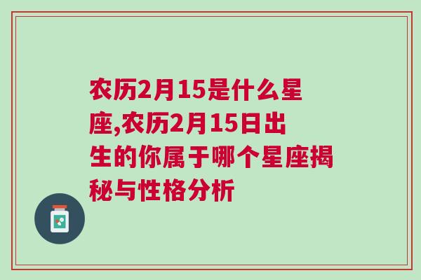 农历2月15是什么星座,农历2月15日出生的你属于哪个星座揭秘与性格分析