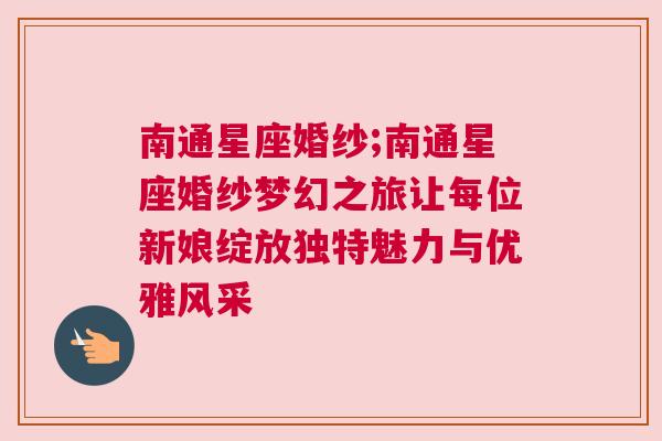 南通星座婚纱;南通星座婚纱梦幻之旅让每位新娘绽放独特魅力与优雅风采