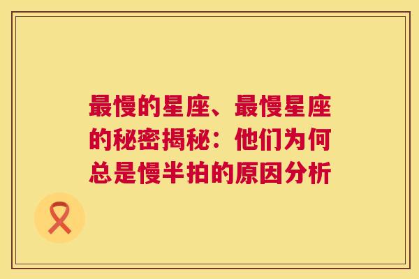最慢的星座、最慢星座的秘密揭秘：他们为何总是慢半拍的原因分析